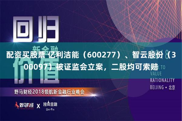 配资买股票 亿利洁能（600277）、智云股份（300097）被证监会立案，二股均可索赔