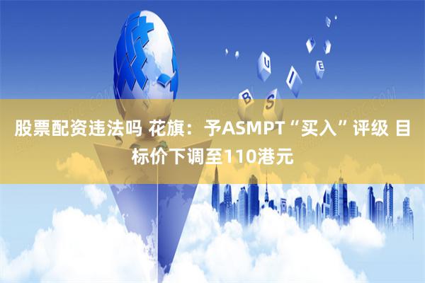 股票配资违法吗 花旗：予ASMPT“买入”评级 目标价下调至110港元