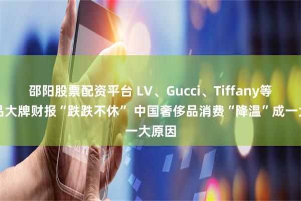 邵阳股票配资平台 LV、Gucci、Tiffany等奢侈品大牌财报“跌跌不休” 中国奢侈品消费“降温”成一大原因