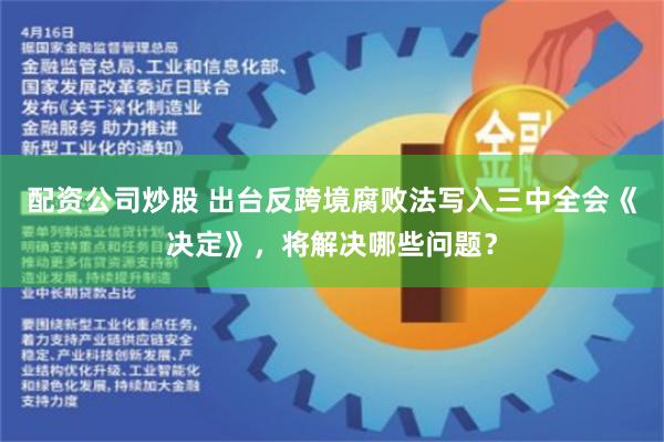 配资公司炒股 出台反跨境腐败法写入三中全会《决定》，将解决哪些问题？