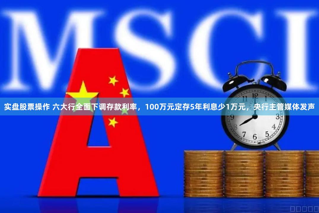 实盘股票操作 六大行全面下调存款利率，100万元定存5年利息少1万元，央行主管媒体发声