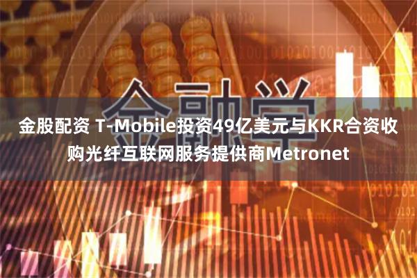 金股配资 T-Mobile投资49亿美元与KKR合资收购光纤互联网服务提供商Metronet