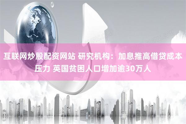 互联网炒股配资网站 研究机构：加息推高借贷成本压力 英国贫困人口增加逾30万人