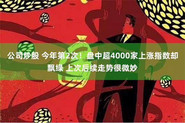 公司炒股 今年第2次！盘中超4000家上涨指数却飘绿 上次后续走势很微妙