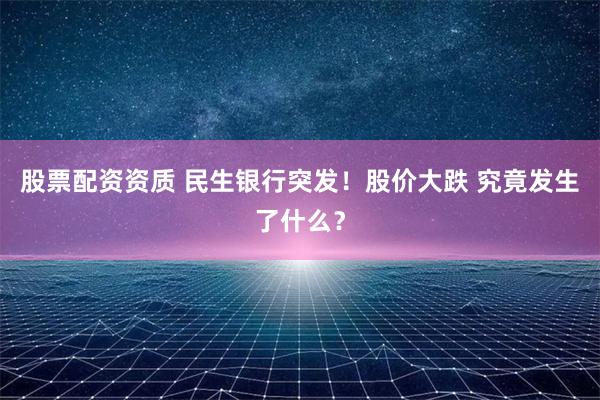 股票配资资质 民生银行突发！股价大跌 究竟发生了什么？