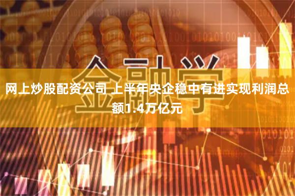 网上炒股配资公司 上半年央企稳中有进实现利润总额1.4万亿元