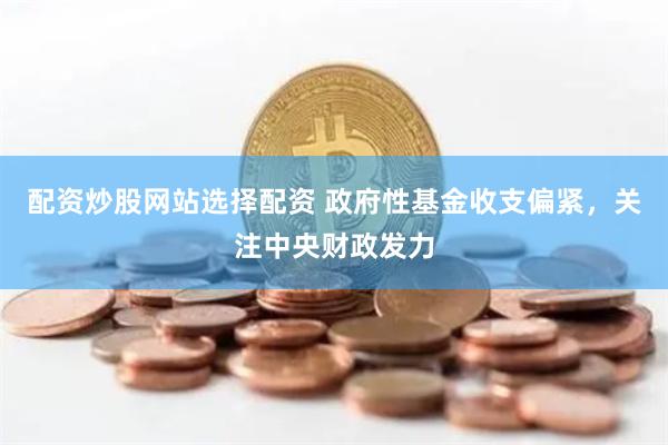 配资炒股网站选择配资 政府性基金收支偏紧，关注中央财政发力