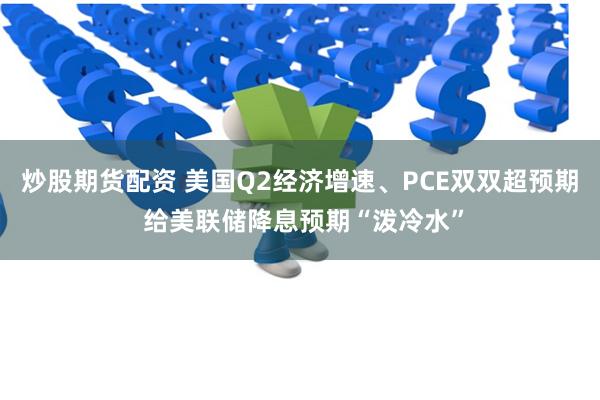 炒股期货配资 美国Q2经济增速、PCE双双超预期 给美联储降息预期“泼冷水”