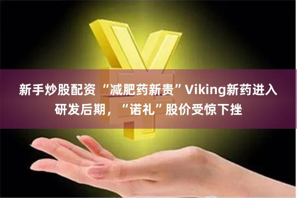 新手炒股配资 “减肥药新贵”Viking新药进入研发后期，“诺礼”股价受惊下挫