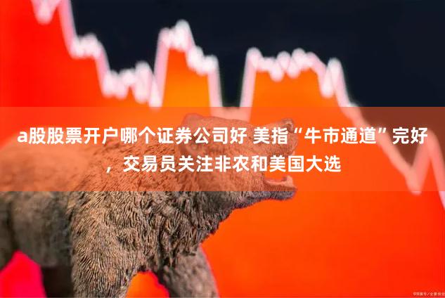 a股股票开户哪个证券公司好 美指“牛市通道”完好，交易员关注非农和美国大选