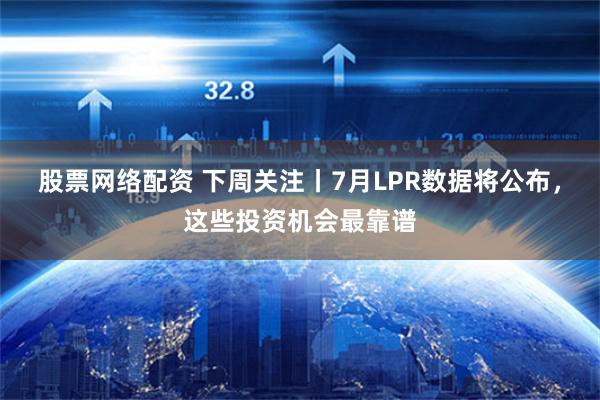 股票网络配资 下周关注丨7月LPR数据将公布，这些投资机会最靠谱