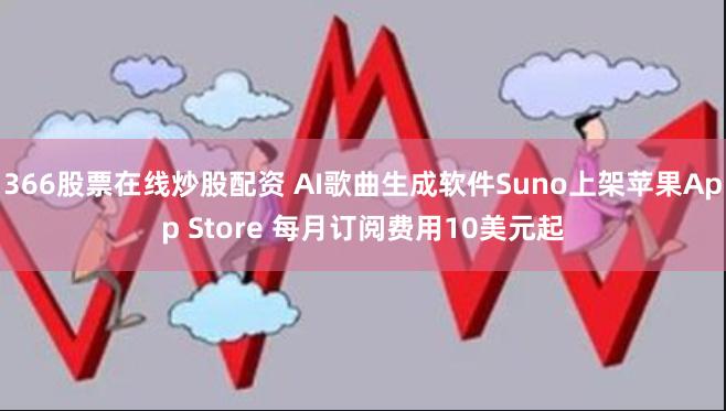 366股票在线炒股配资 AI歌曲生成软件Suno上架苹果App Store 每月订阅费用10美元起