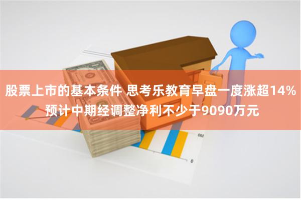 股票上市的基本条件 思考乐教育早盘一度涨超14% 预计中期经调整净利不少于9090万元