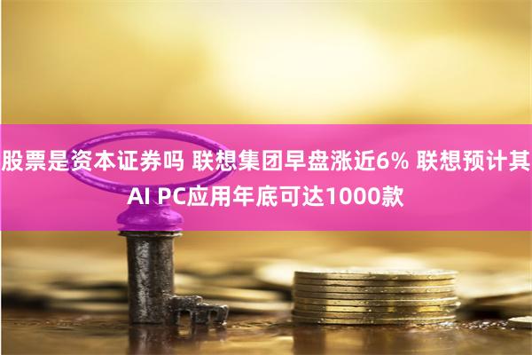 股票是资本证券吗 联想集团早盘涨近6% 联想预计其AI PC应用年底可达1000款