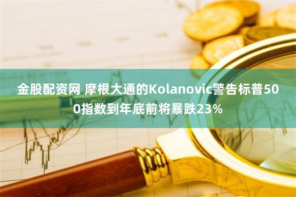 金股配资网 摩根大通的Kolanovic警告标普500指数到年底前将暴跌23%