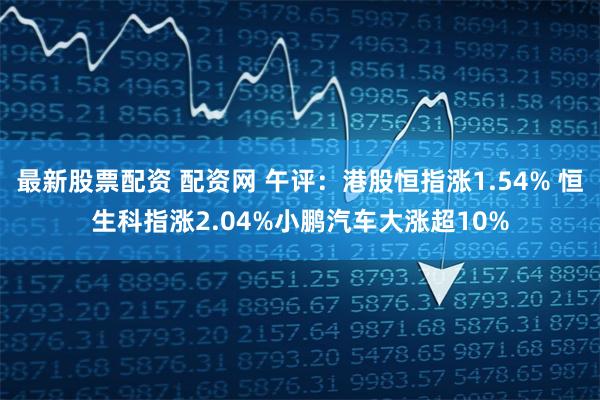 最新股票配资 配资网 午评：港股恒指涨1.54% 恒生科指涨2.04%小鹏汽车大涨超10%