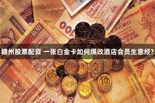 赣州股票配资 一张白金卡如何爆改酒店会员生意经?