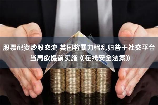 股票配资炒股交流 英国将暴力骚乱归咎于社交平台 当局欲提前实施《在线安全法案》