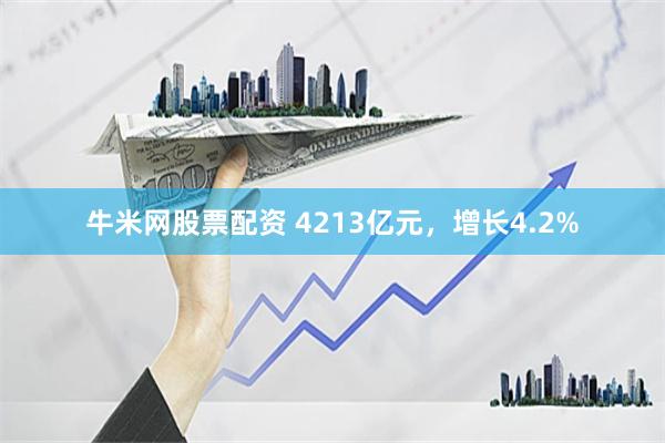 牛米网股票配资 4213亿元，增长4.2%