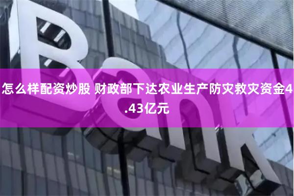 怎么样配资炒股 财政部下达农业生产防灾救灾资金4.43亿元