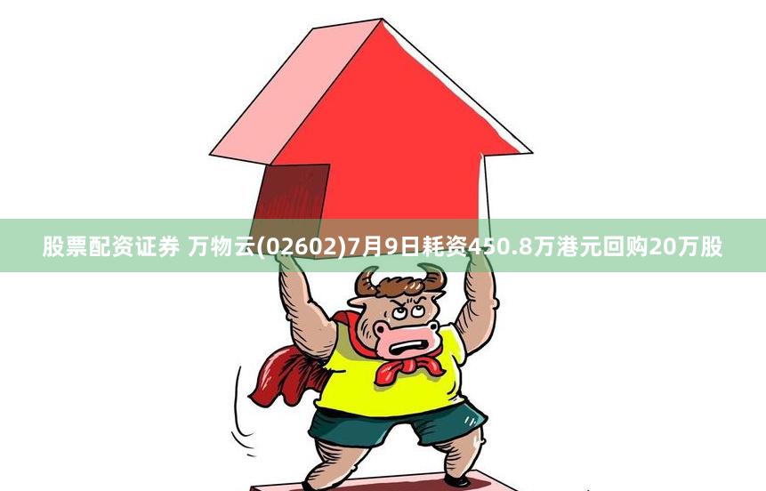 股票配资证券 万物云(02602)7月9日耗资450.8万港元回购20万股