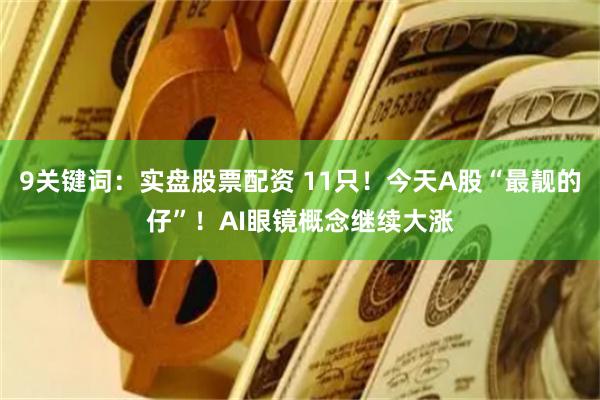 9关键词：实盘股票配资 11只！今天A股“最靓的仔”！AI眼镜概念继续大涨