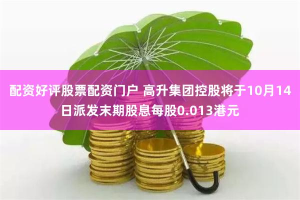 配资好评股票配资门户 高升集团控股将于10月14日派发末期股息每股0.013港元