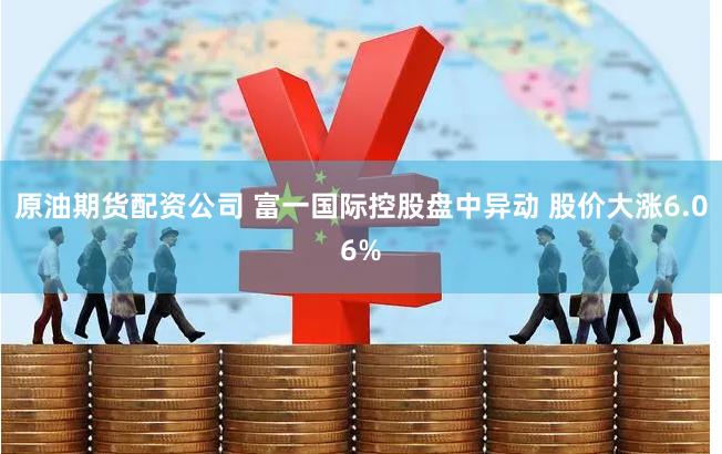 原油期货配资公司 富一国际控股盘中异动 股价大涨6.06%