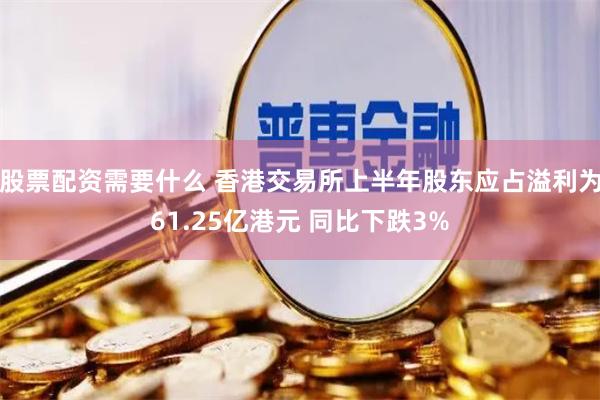 股票配资需要什么 香港交易所上半年股东应占溢利为61.25亿港元 同比下跌3%