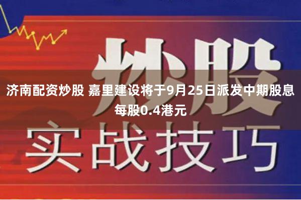 济南配资炒股 嘉里建设将于9月25日派发中期股息每股0.4港元