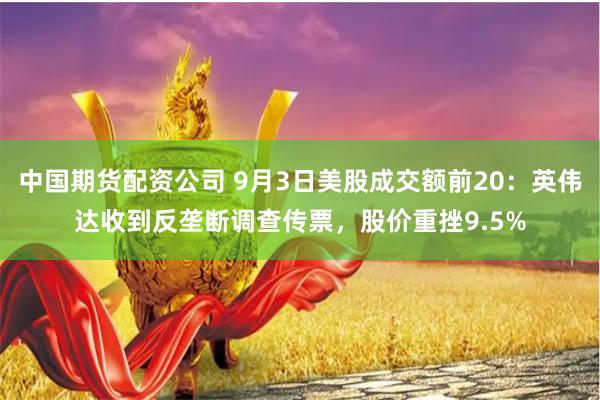 中国期货配资公司 9月3日美股成交额前20：英伟达收到反垄断调查传票，股价重挫9.5%