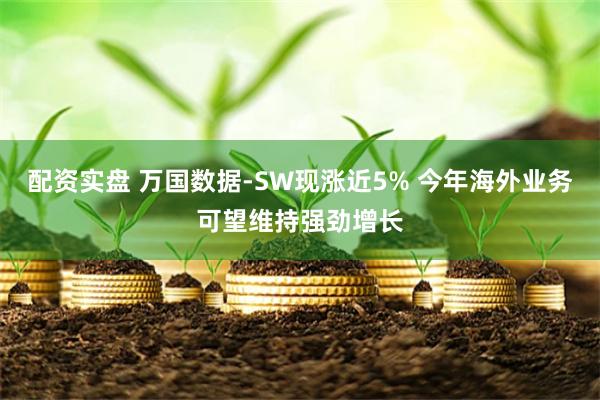 配资实盘 万国数据-SW现涨近5% 今年海外业务可望维持强劲增长