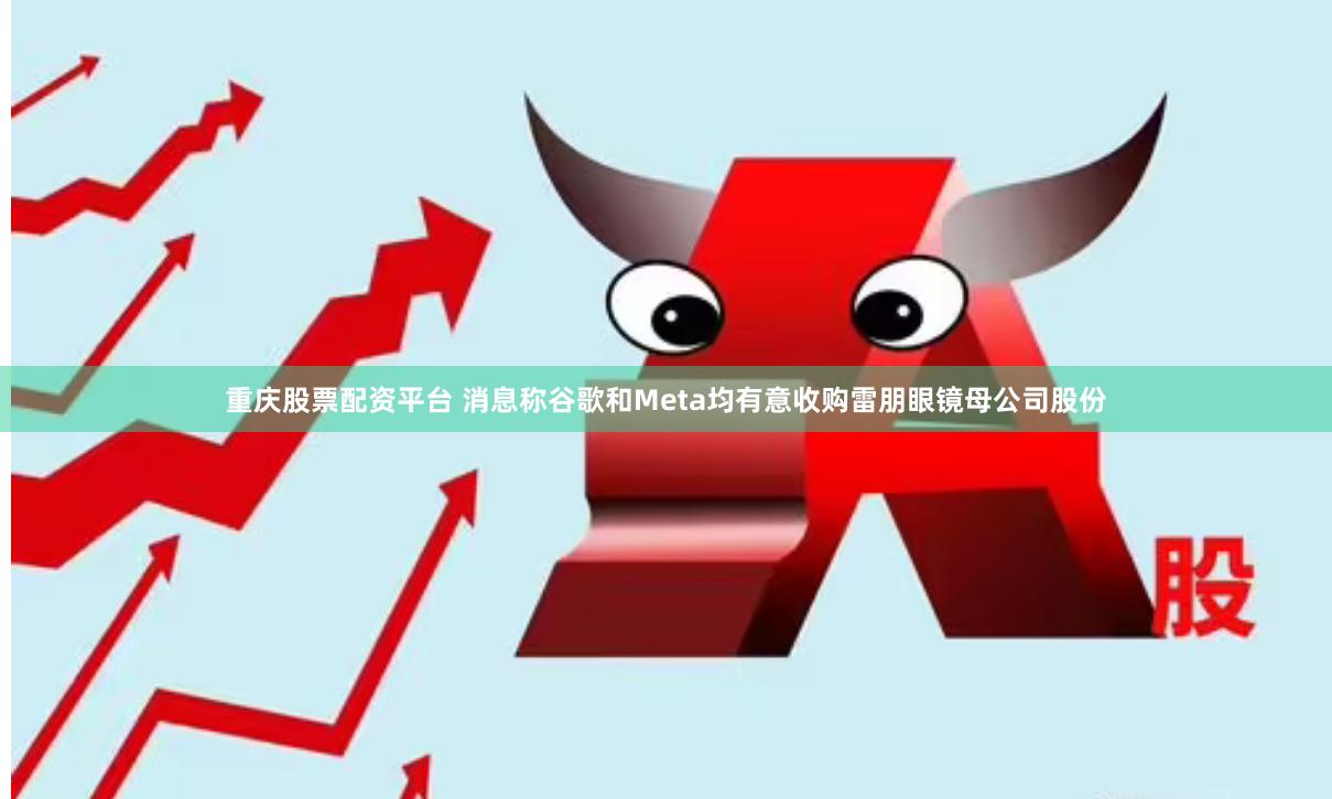 重庆股票配资平台 消息称谷歌和Meta均有意收购雷朋眼镜母公司股份