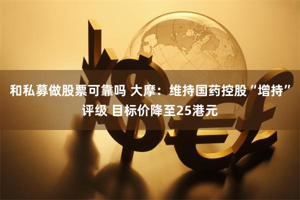 和私募做股票可靠吗 大摩：维持国药控股“增持”评级 目标价降至25港元