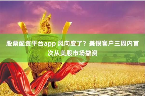 股票配资平台app 风向变了？美银客户三周内首次从美股市场撤资