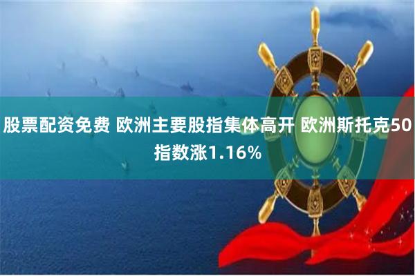 股票配资免费 欧洲主要股指集体高开 欧洲斯托克50指数涨1.16%