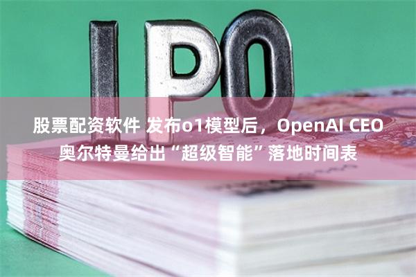 股票配资软件 发布o1模型后，OpenAI CEO奥尔特曼给出“超级智能”落地时间表