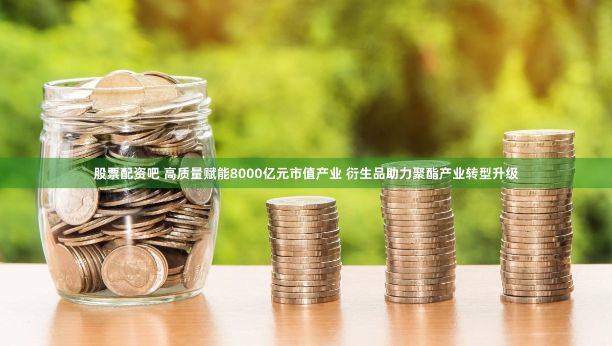 股票配资吧 高质量赋能8000亿元市值产业 衍生品助力聚酯产业转型升级