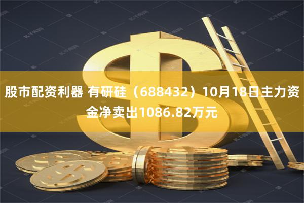 股市配资利器 有研硅（688432）10月18日主力资金净卖出1086.82万元