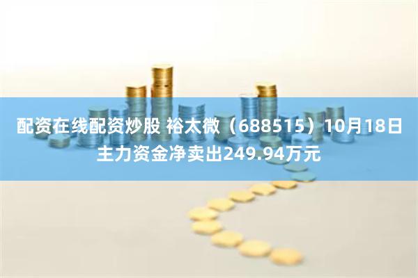 配资在线配资炒股 裕太微（688515）10月18日主力资金净卖出249.94万元