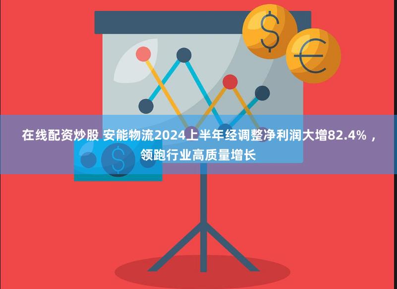 在线配资炒股 安能物流2024上半年经调整净利润大增82.4% ，领跑行业高质量增长