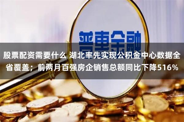 股票配资需要什么 湖北率先实现公积金中心数据全省覆盖；前两月百强房企销售总额同比下降516%