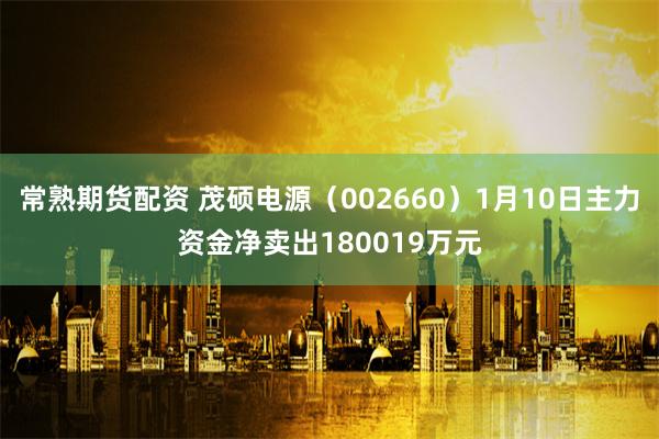 常熟期货配资 茂硕电源（002660）1月10日主力资金净卖出180019万元