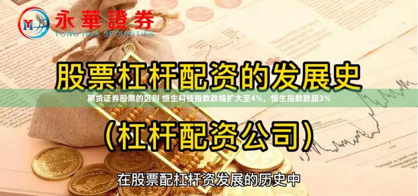 期货证券股票的区别 恒生科技指数跌幅扩大至4%，恒生指数跌超3%