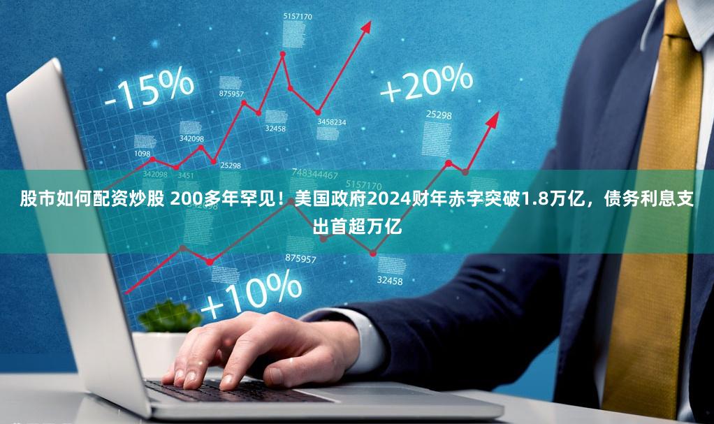 股市如何配资炒股 200多年罕见！美国政府2024财年赤字突破1.8万亿，债务利息支出首超万亿