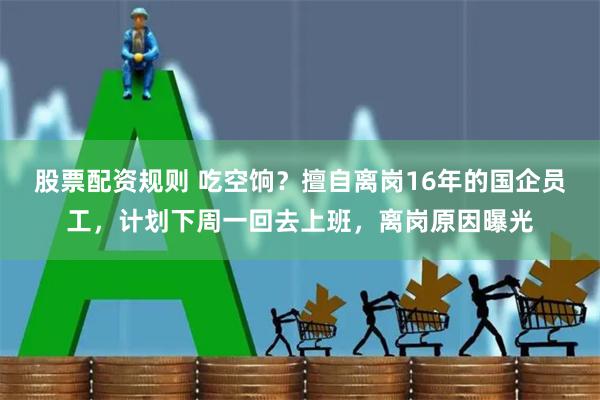 股票配资规则 吃空饷？擅自离岗16年的国企员工，计划下周一回去上班，离岗原因曝光