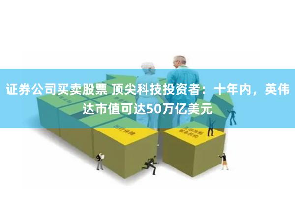 证券公司买卖股票 顶尖科技投资者：十年内，英伟达市值可达50万亿美元