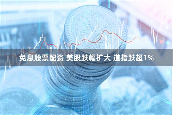 免息股票配资 美股跌幅扩大 道指跌超1%