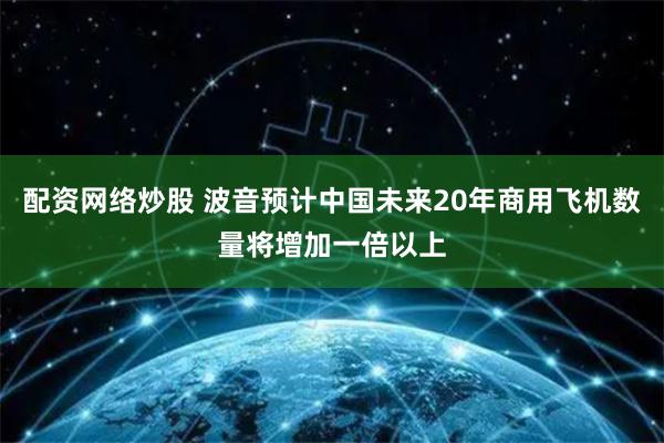 配资网络炒股 波音预计中国未来20年商用飞机数量将增加一倍以上