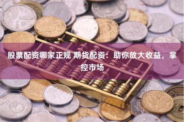 股票配资哪家正规 期货配资：助你放大收益，掌控市场
